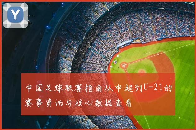 中国足球联赛指南从中超到U-21的赛事资讯与核心数据查看