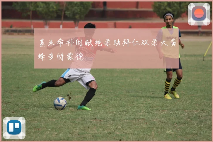 基米希补时献绝杀助拜仁双杀大黄蜂多特蒙德