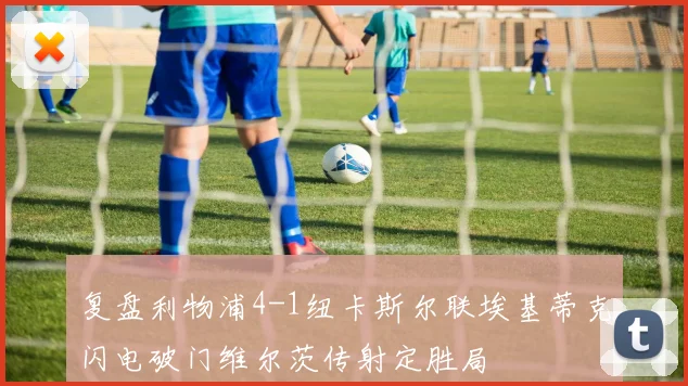 复盘利物浦4-1纽卡斯尔联埃基蒂克闪电破门维尔茨传射定胜局