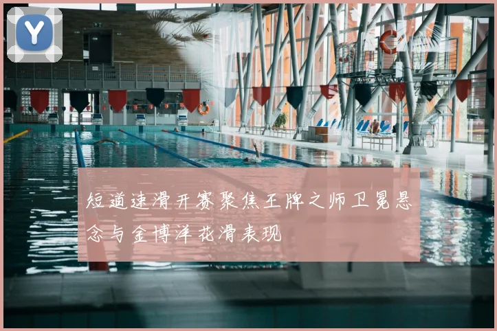 短道速滑开赛聚焦王牌之师卫冕悬念与金博洋花滑表现