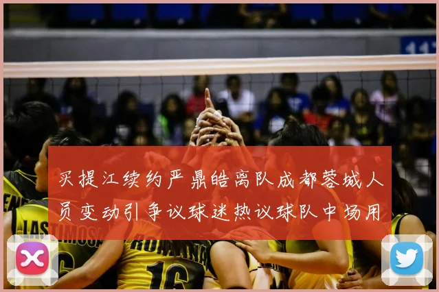 买提江续约严鼎皓离队成都蓉城人员变动引争议球迷热议球队中场用人选择