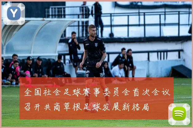 全国社会足球赛事委员会首次会议召开共商草根足球发展新格局