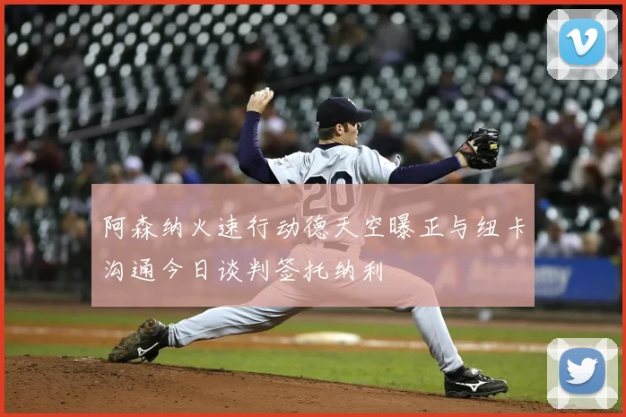 阿森纳火速行动德天空曝正与纽卡沟通今日谈判签托纳利