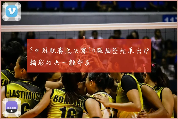 5中冠联赛总决赛16强抽签结果出炉精彩对决一触即发