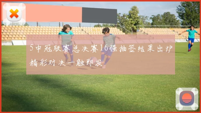 5中冠联赛总决赛16强抽签结果出炉精彩对决一触即发