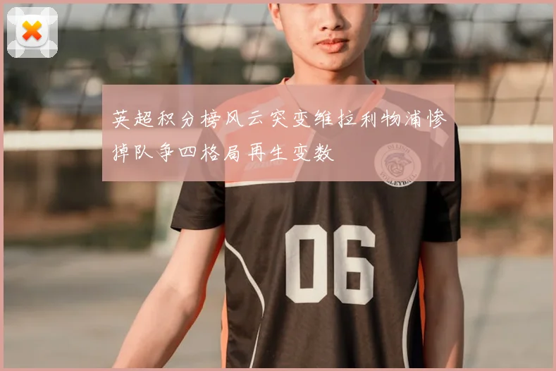 英超积分榜风云突变维拉利物浦惨掉队争四格局再生变数