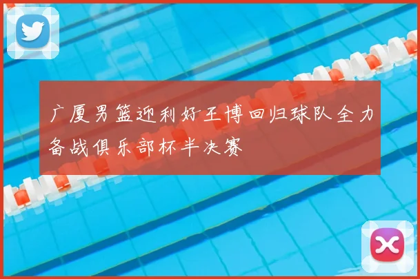 广厦男篮迎利好王博回归球队全力备战俱乐部杯半决赛