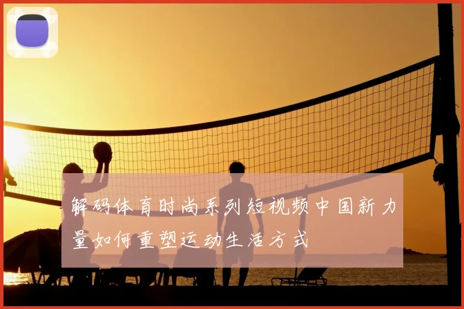 解码体育时尚系列短视频中国新力量如何重塑运动生活方式