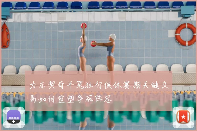 为东契奇平冤独行侠休赛期关键交易如何重塑争冠阵容