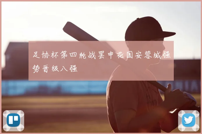 足协杯第四轮战罢申花国安蓉城强势晋级八强