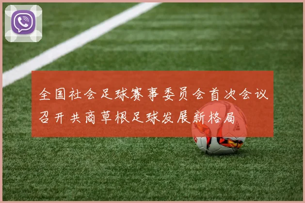 全国社会足球赛事委员会首次会议召开共商草根足球发展新格局