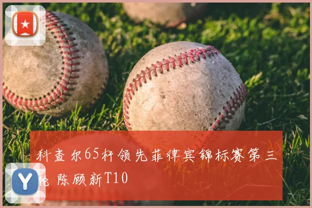 科查尔65杆领先菲律宾锦标赛第三轮 陈顾新T10