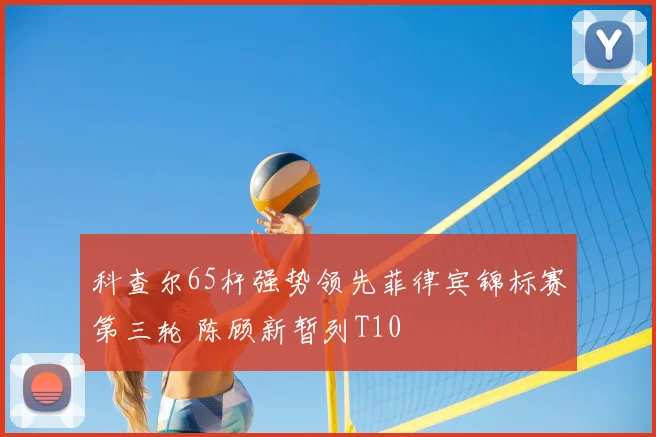科查尔65杆强势领先菲律宾锦标赛第三轮 陈顾新暂列T10
