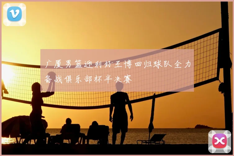 广厦男篮迎利好王博回归球队全力备战俱乐部杯半决赛