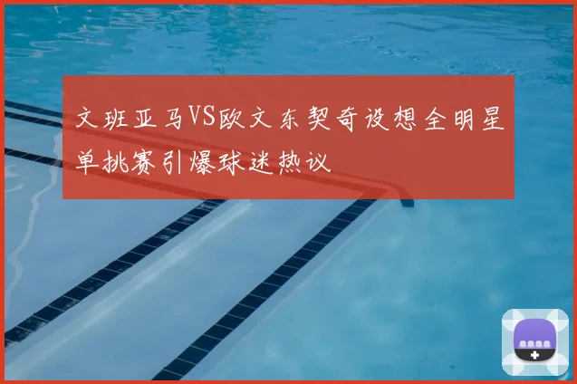 文班亚马VS欧文东契奇设想全明星单挑赛引爆球迷热议