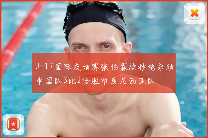 U-17国际友谊赛张伯霖读秒绝杀助中国队3比2险胜印度尼西亚队